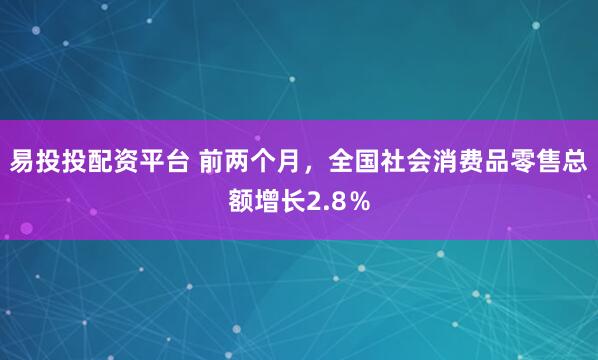 易投投配资平台 前两个月，全国社会消费品零售总额增长2.8％