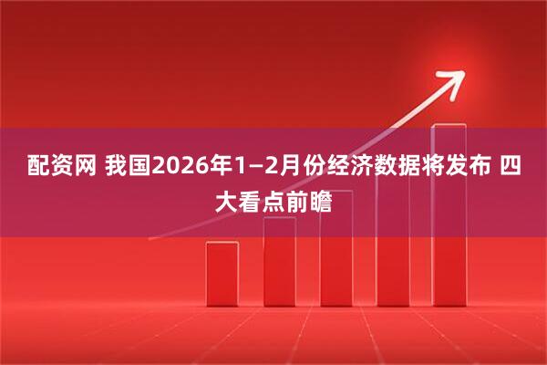 配资网 我国2026年1—2月份经济数据将发布 四大看点前瞻