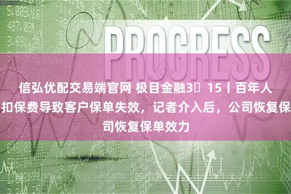 信弘优配交易端官网 极目金融3・15丨百年人寿未划扣保费导致客户保单失效，记者介入后，公司恢复保单效力
