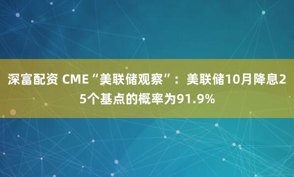深富配资 CME“美联储观察”：美联储10月降息25个基点的概率为91.9%