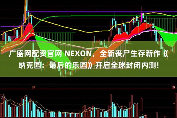 广盛网配资官网 NEXON，全新丧尸生存新作《纳克园：最后的乐园》开启全球封闭内测!