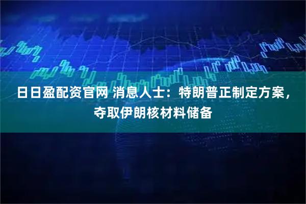 日日盈配资官网 消息人士：特朗普正制定方案，夺取伊朗核材料储备