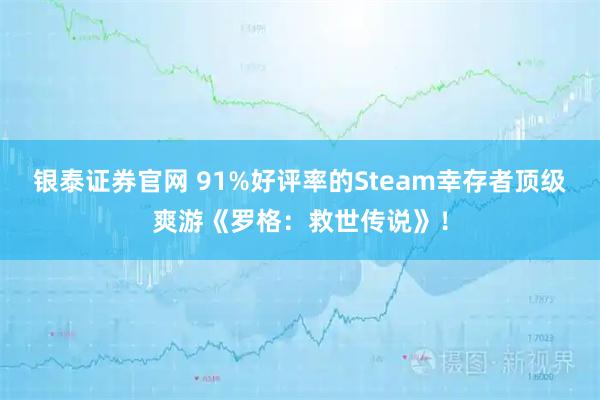 银泰证券官网 91%好评率的Steam幸存者顶级爽游《罗格：救世传说》！