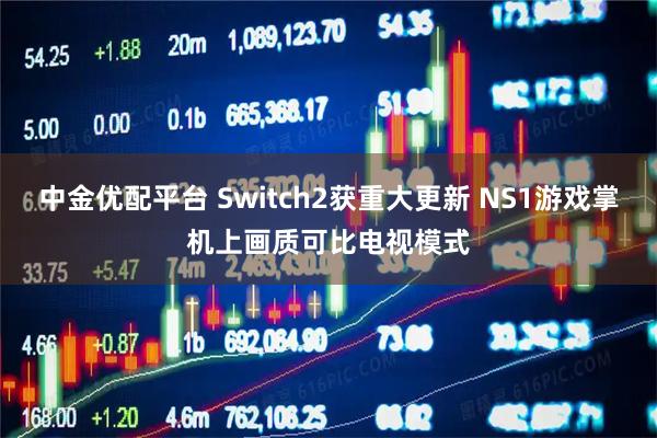 中金优配平台 Switch2获重大更新 NS1游戏掌机上画质可比电视模式