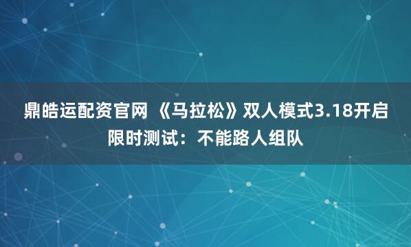 鼎皓运配资官网 《马拉松》双人模式3.18开启限时测试：不能路人组队