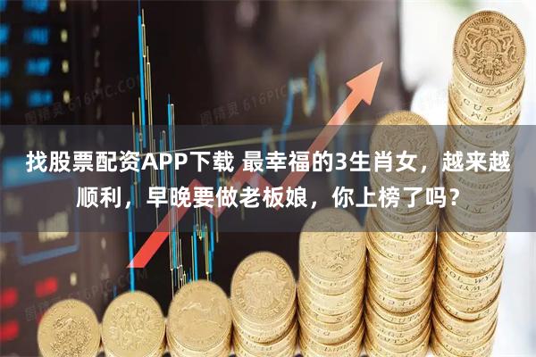 找股票配资APP下载 最幸福的3生肖女，越来越顺利，早晚要做老板娘，你上榜了吗？