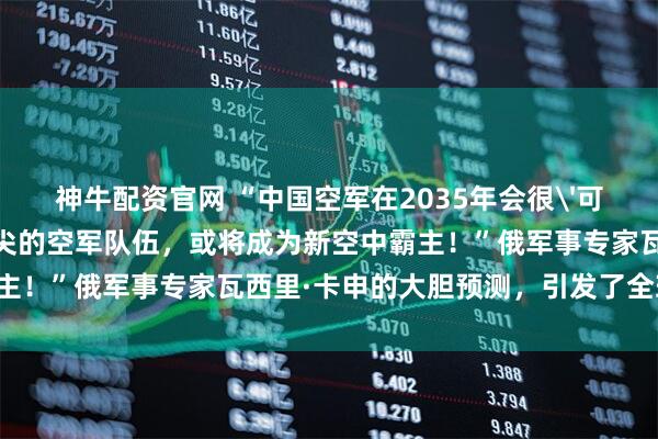 神牛配资官网 “中国空军在2035年会很'可怕'，组建一支世界顶尖的空军队伍，或将成为新空中霸主！”俄军事专家瓦西里·卡申的大胆预测，引发了全球轰动！