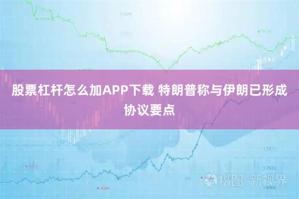 股票杠杆怎么加APP下载 特朗普称与伊朗已形成协议要点