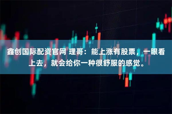 鑫创国际配资官网 理哥：能上涨有股票，一眼看上去，就会给你一种很舒服的感觉。