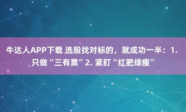 牛达人APP下载 选股找对标的，就成功一半：1. 只做“三有票”2. 紧盯“红肥绿瘦”