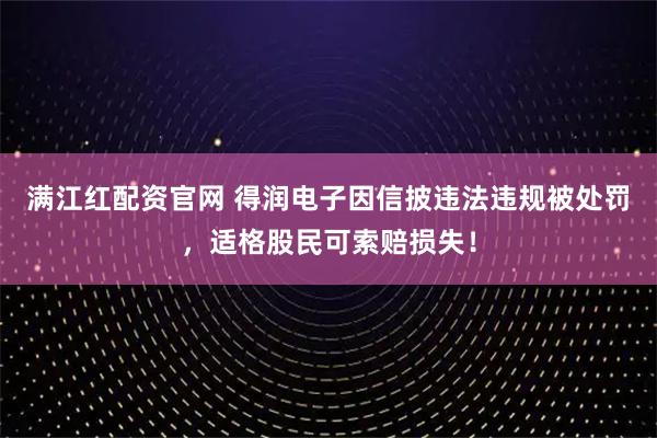 满江红配资官网 得润电子因信披违法违规被处罚，适格股民可索赔损失！