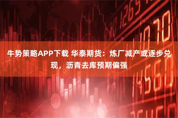 牛势策略APP下载 华泰期货：炼厂减产或逐步兑现，沥青去库预期偏强