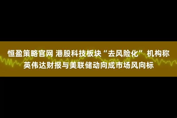 恒盈策略官网 港股科技板块“去风险化” 机构称英伟达财报与美联储动向成市场风向标