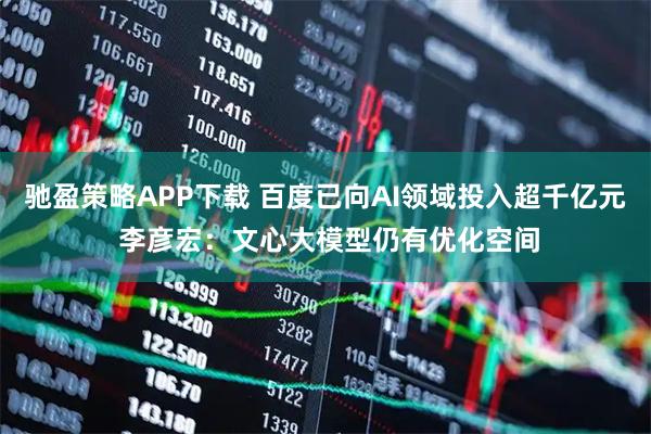 驰盈策略APP下载 百度已向AI领域投入超千亿元 李彦宏：文心大模型仍有优化空间