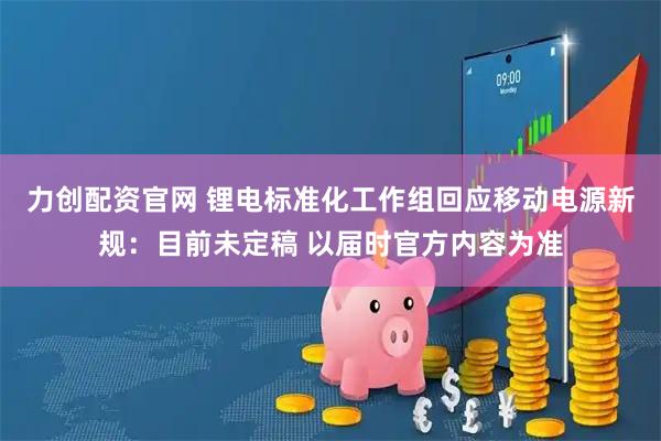 力创配资官网 锂电标准化工作组回应移动电源新规：目前未定稿 以届时官方内容为准