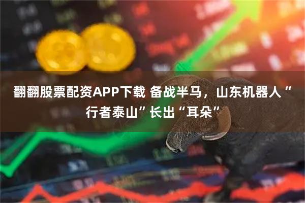 翻翻股票配资APP下载 备战半马，山东机器人“行者泰山”长出“耳朵”