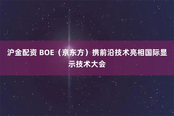 沪金配资 BOE（京东方）携前沿技术亮相国际显示技术大会