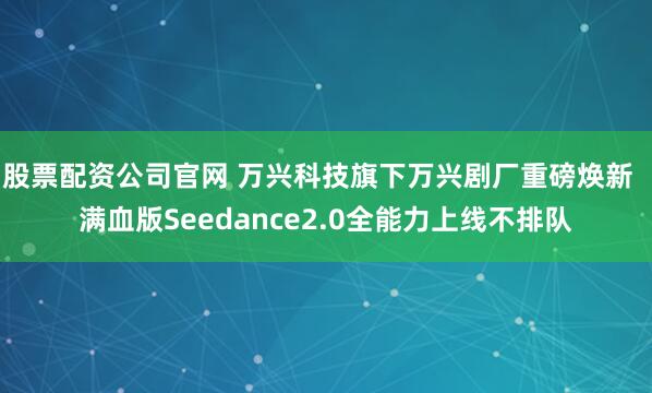 股票配资公司官网 万兴科技旗下万兴剧厂重磅焕新  满血版Seedance2.0全能力上线不排队