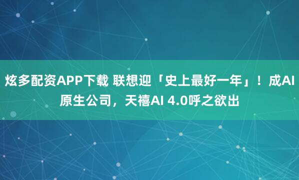 炫多配资APP下载 联想迎「史上最好一年」！成AI原生公司，天禧AI 4.0呼之欲出