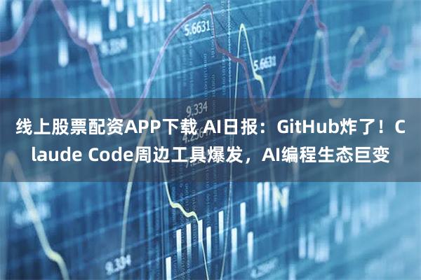 线上股票配资APP下载 AI日报：GitHub炸了！Claude Code周边工具爆发，AI编程生态巨变