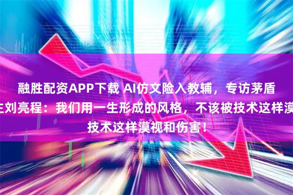 融胜配资APP下载 AI仿文险入教辅，专访茅盾文学奖得主刘亮程：我们用一生形成的风格，不该被技术这样漠视和伤害！