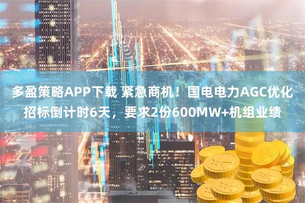 多盈策略APP下载 紧急商机！国电电力AGC优化招标倒计时6天，要求2份600MW+机组业绩