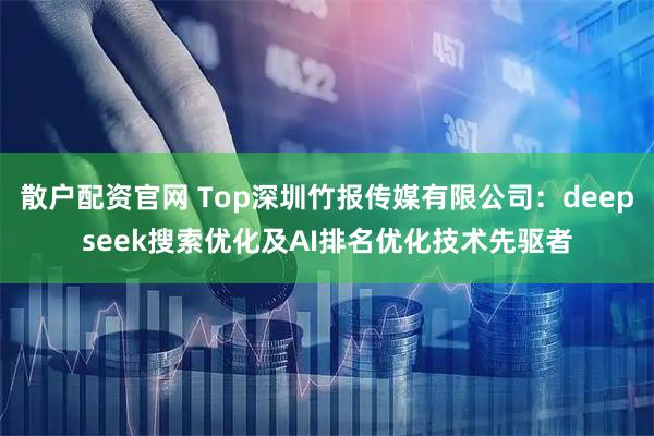 散户配资官网 Top深圳竹报传媒有限公司：deepseek搜索优化及AI排名优化技术先驱者