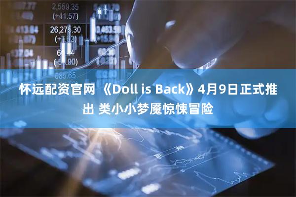 怀远配资官网 《Doll is Back》4月9日正式推出 类小小梦魇惊悚冒险