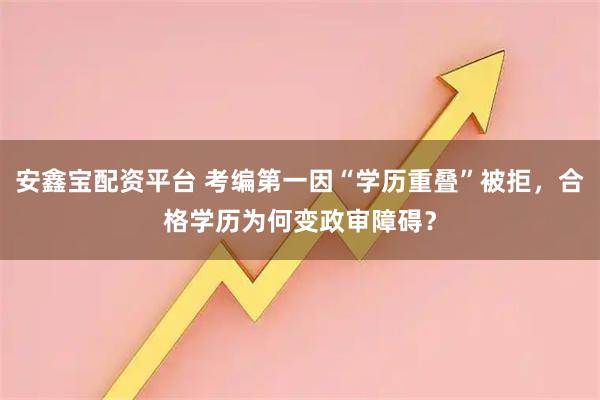 安鑫宝配资平台 考编第一因“学历重叠”被拒，合格学历为何变政审障碍？