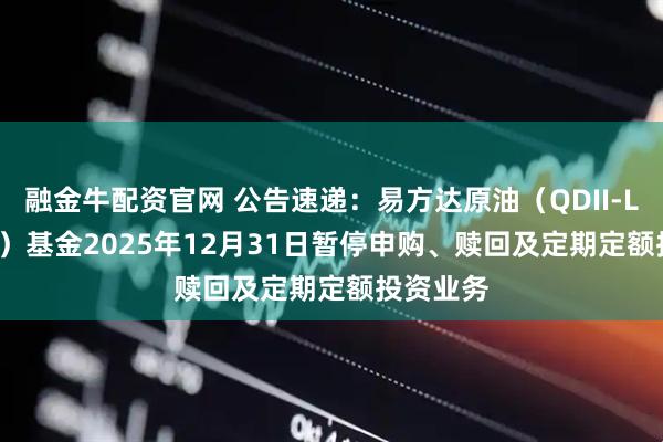 融金牛配资官网 公告速递：易方达原油（QDII-LOF-FOF）基金2025年12月31日暂停申购、赎回及定期定额投资业务