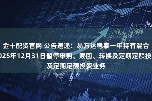 金十配资官网 公告速递：易方达稳泰一年持有混合基金2025年12月31日暂停申购、赎回、转换及定期定额投资业务