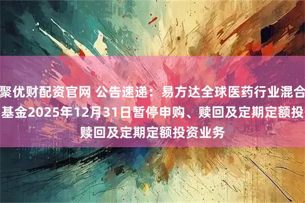 聚优财配资官网 公告速递：易方达全球医药行业混合(QDII)基金2025年12月31日暂停申购、赎回及定期定额投资业务
