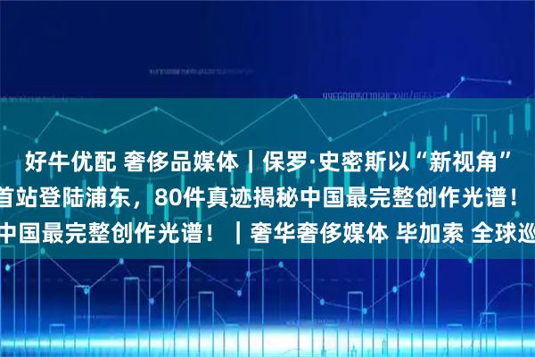 好牛优配 奢侈品媒体｜保罗·史密斯以“新视角”重塑毕加索：全球巡展首站登陆浦东，80件真迹揭秘中国最完整创作光谱！｜奢华奢侈媒体 毕加索 全球巡展
