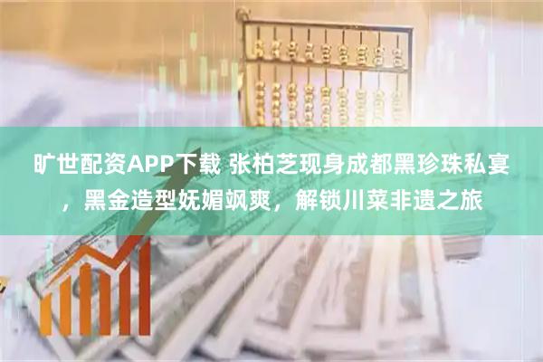 旷世配资APP下载 张柏芝现身成都黑珍珠私宴，黑金造型妩媚飒爽，解锁川菜非遗之旅