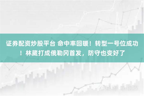 证券配资炒股平台 命中率回暖！转型一号位成功！林葳打成俄勒冈首发，防守也变好了