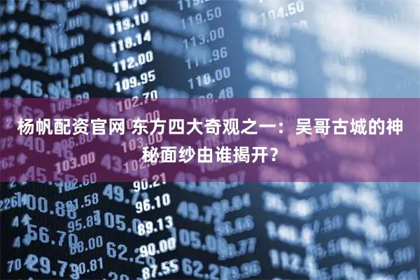 杨帆配资官网 东方四大奇观之一：吴哥古城的神秘面纱由谁揭开？