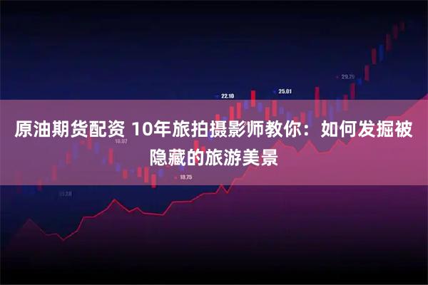 原油期货配资 10年旅拍摄影师教你：如何发掘被隐藏的旅游美景