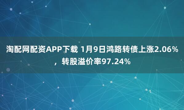 淘配网配资APP下载 1月9日鸿路转债上涨2.06%，转股溢价率97.24%