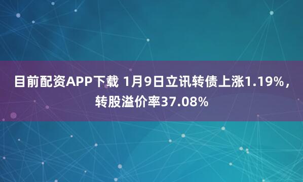 目前配资APP下载 1月9日立讯转债上涨1.19%，转股溢价率37.08%