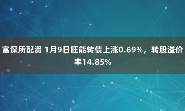 富深所配资 1月9日旺能转债上涨0.69%，转股溢价率14.85%
