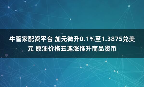 牛管家配资平台 加元微升0.1%至1.3875兑美元 原油价格五连涨推升商品货币