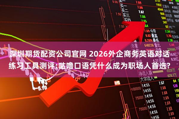 深圳期货配资公司官网 2026外企商务英语对话练习工具测评:咕噜口语凭什么成为职场人首选?