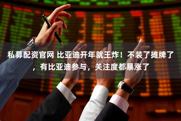 私募配资官网 比亚迪开年就王炸！不装了摊牌了，有比亚迪参与，关注度都暴涨了