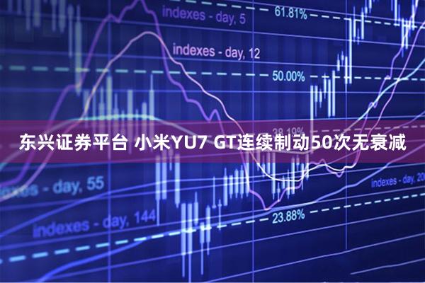 东兴证券平台 小米YU7 GT连续制动50次无衰减