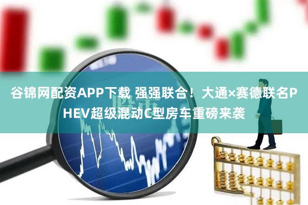 谷锦网配资APP下载 强强联合！大通×赛德联名PHEV超级混动C型房车重磅来袭