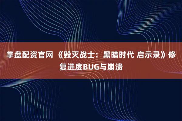 掌盘配资官网 《毁灭战士：黑暗时代 启示录》修复进度BUG与崩溃