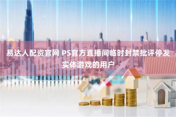易达人配资官网 PS官方直播间临时封禁批评停发实体游戏的用户